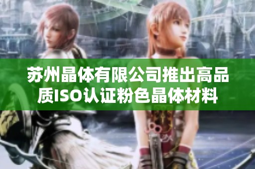 苏州晶体有限公司推出高品质ISO认证粉色晶体材料