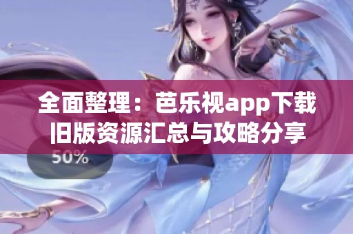 全面整理：芭乐视app下载旧版资源汇总与攻略分享