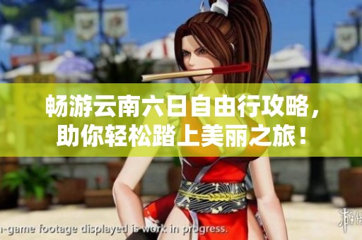畅游云南六日自由行攻略，助你轻松踏上美丽之旅！