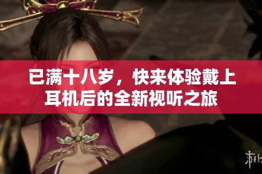 已满十八岁，快来体验戴上耳机后的全新视听之旅