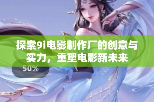探索9i电影制作厂的创意与实力，重塑电影新未来