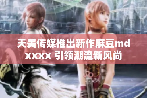 天美传媒推出新作麻豆mdxxxx 引领潮流新风尚