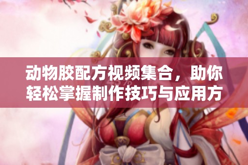 动物胶配方视频集合，助你轻松掌握制作技巧与应用方法