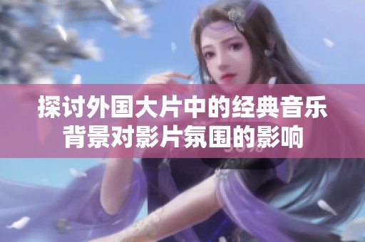 探讨外国大片中的经典音乐背景对影片氛围的影响