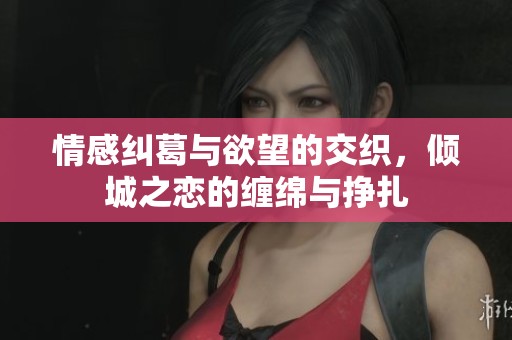 情感纠葛与欲望的交织，倾城之恋的缠绵与挣扎