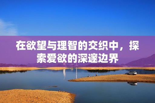 在欲望与理智的交织中，探索爱欲的深邃边界