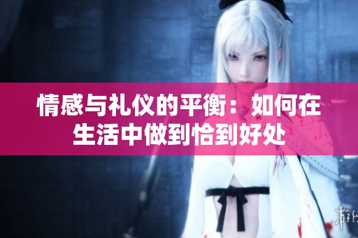 情感与礼仪的平衡：如何在生活中做到恰到好处