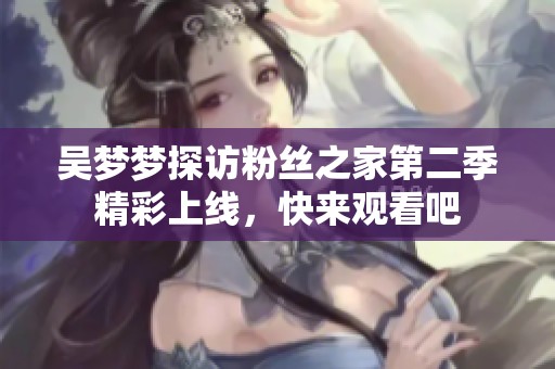 吴梦梦探访粉丝之家第二季精彩上线，快来观看吧