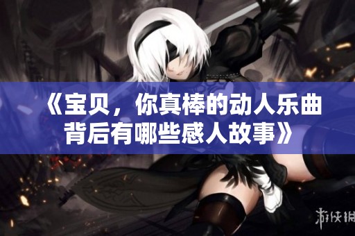 《宝贝，你真棒的动人乐曲背后有哪些感人故事》