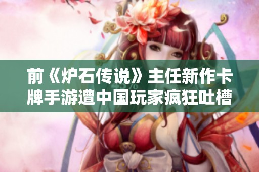 前《炉石传说》主任新作卡牌手游遭中国玩家疯狂吐槽