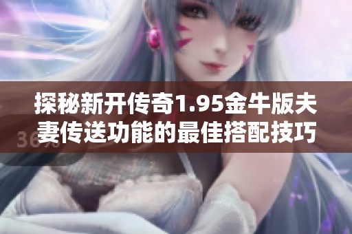 探秘新开传奇1.95金牛版夫妻传送功能的最佳搭配技巧
