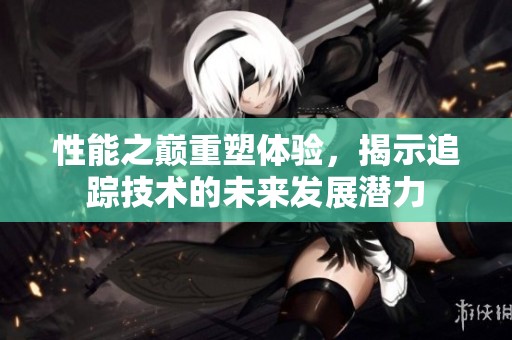 性能之巅重塑体验，揭示追踪技术的未来发展潜力