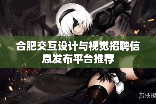 合肥交互设计与视觉招聘信息发布平台推荐