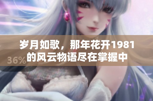 岁月如歌，那年花开1981的风云物语尽在掌握中