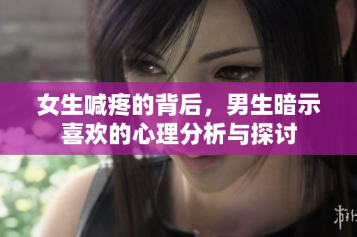 女生喊疼的背后，男生暗示喜欢的心理分析与探讨