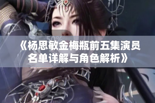 《杨思敏金梅瓶前五集演员名单详解与角色解析》