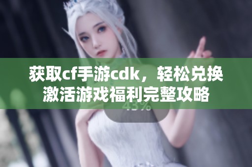 获取cf手游cdk，轻松兑换激活游戏福利完整攻略