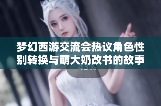 梦幻西游交流会热议角色性别转换与萌大奶改书的故事转折