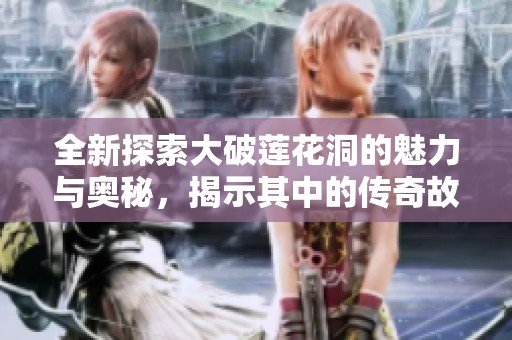 全新探索大破莲花洞的魅力与奥秘，揭示其中的传奇故事