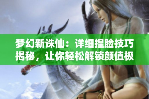 梦幻新诛仙：详细捏脸技巧揭秘，让你轻松解锁颜值极致攻略