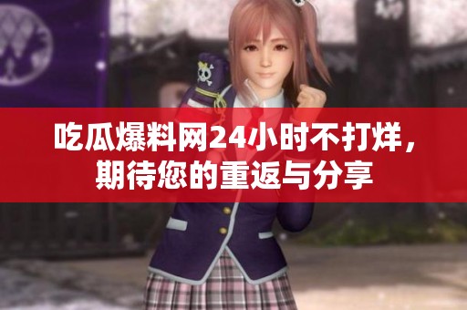 吃瓜爆料网24小时不打烊，期待您的重返与分享