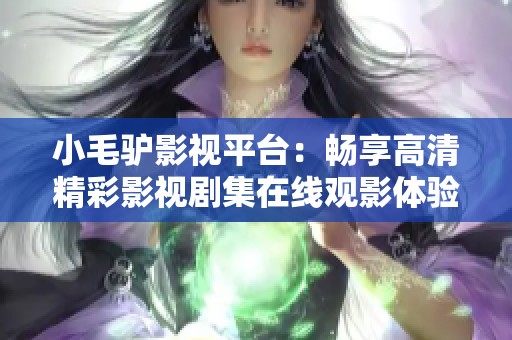 小毛驴影视平台：畅享高清精彩影视剧集在线观影体验