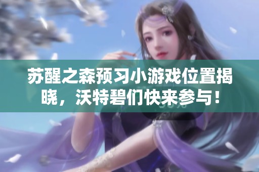 苏醒之森预习小游戏位置揭晓，沃特碧们快来参与！