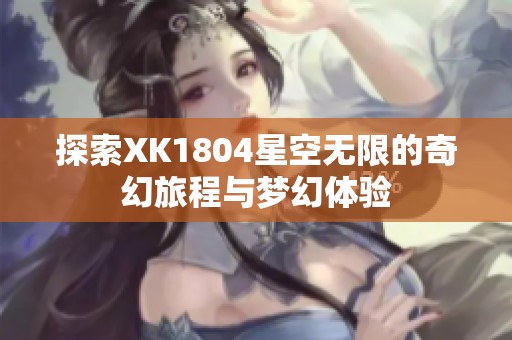 探索XK1804星空无限的奇幻旅程与梦幻体验
