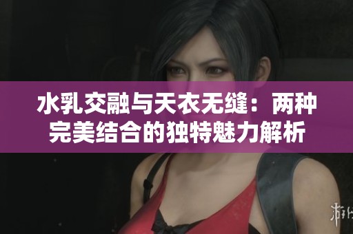 水乳交融与天衣无缝：两种完美结合的独特魅力解析