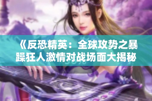 《反恐精英：全球攻势之暴躁狂人激情对战场面大揭秘》