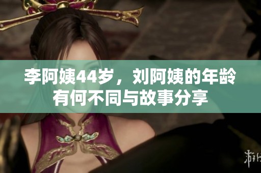 李阿姨44岁，刘阿姨的年龄有何不同与故事分享