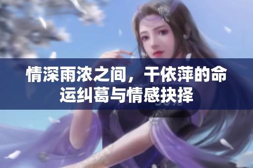 情深雨浓之间，干依萍的命运纠葛与情感抉择