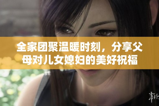 全家团聚温暖时刻，分享父母对儿女媳妇的美好祝福