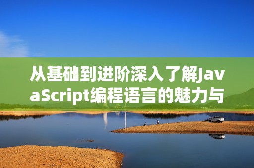 从基础到进阶深入了解JavaScript编程语言的魅力与应用