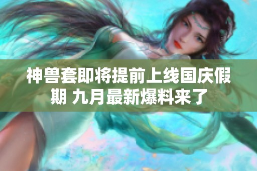神兽套即将提前上线国庆假期 九月最新爆料来了