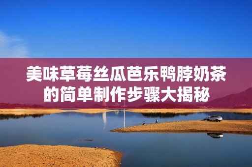美味草莓丝瓜芭乐鸭脖奶茶的简单制作步骤大揭秘