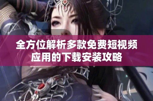 全方位解析多款免费短视频应用的下载安装攻略