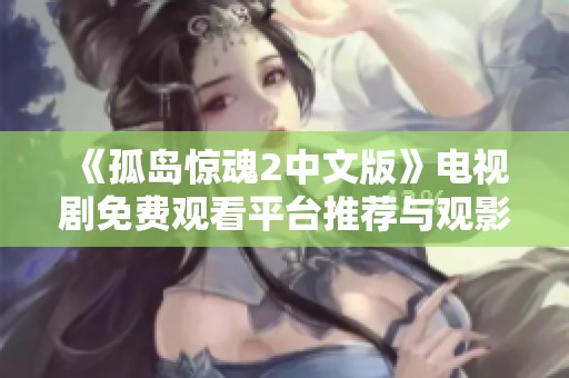 《孤岛惊魂2中文版》电视剧免费观看平台推荐与观影指南