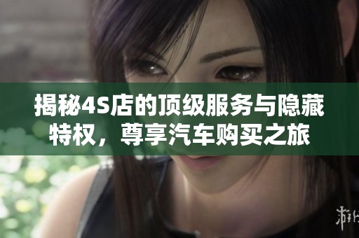 揭秘4S店的顶级服务与隐藏特权，尊享汽车购买之旅