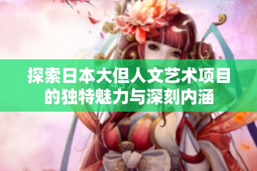 探索日本大但人文艺术项目的独特魅力与深刻内涵