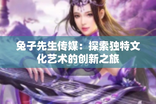 兔子先生传媒：探索独特文化艺术的创新之旅