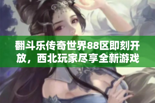 翻斗乐传奇世界88区即刻开放，西北玩家尽享全新游戏体验