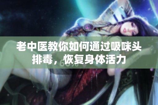 老中医教你如何通过吸咪头排毒，恢复身体活力