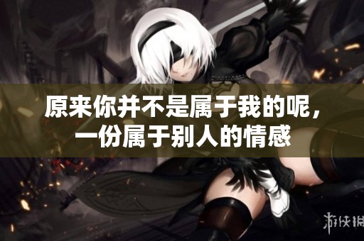 原来你并不是属于我的呢，一份属于别人的情感