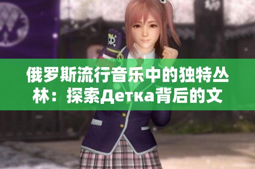 俄罗斯流行音乐中的独特丛林：探索Детка背后的文化魅力