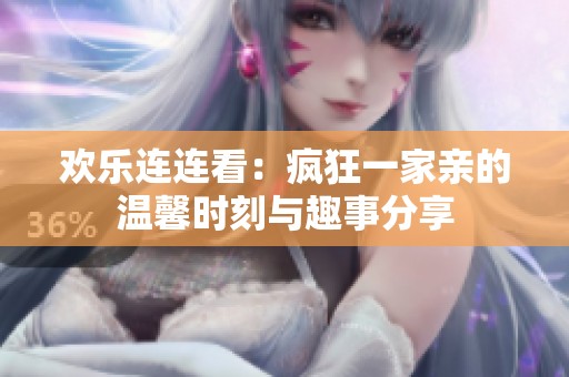 欢乐连连看：疯狂一家亲的温馨时刻与趣事分享