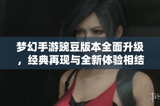 梦幻手游豌豆版本全面升级，经典再现与全新体验相结合