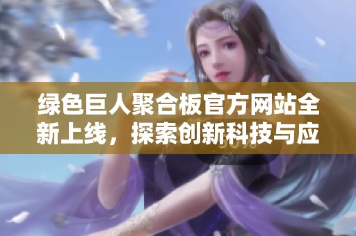 绿色巨人聚合板官方网站全新上线，探索创新科技与应用