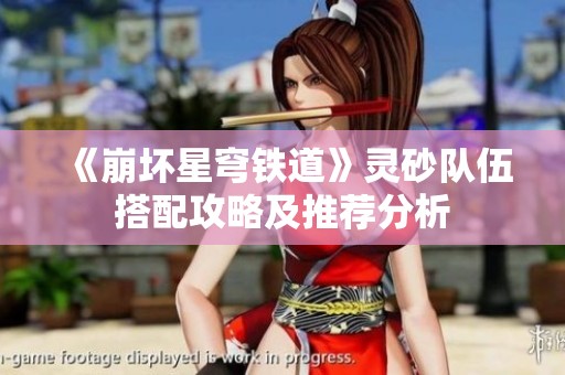 《崩坏星穹铁道》灵砂队伍搭配攻略及推荐分析