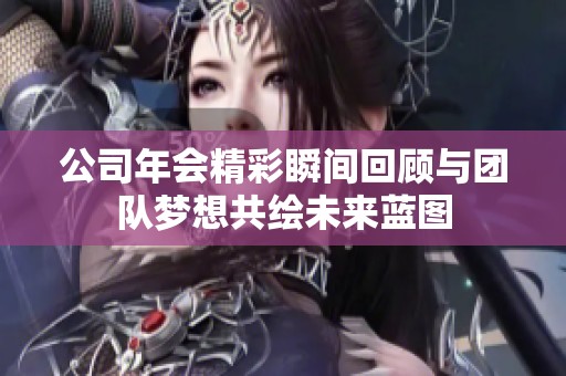 公司年会精彩瞬间回顾与团队梦想共绘未来蓝图